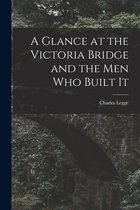 A Glance at the Victoria Bridge and the Men Who Built It [microform]
