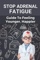 Stop Adrenal Fatigue: Guide To Feeling Younger, Happier