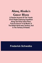 Along Alaska's Great River; A Popular Account of the Travels of an Alaska Exploring Expedition along the Great Yukon River, from Its Source to Its Mouth, in the British North-West Territory, and in the Territory of Alaska