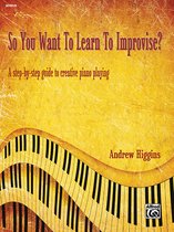 So You Want to Learn to Improvise?: A Step-By-Step Guide to Creative Piano Playing