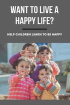 Want To Live A Happy Life?: Help Children Learn To Be Happy