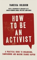 How to Be an Activist A practical guide to organising, campaigning and making change happen