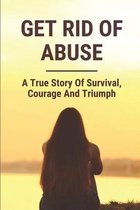 Get Rid Of Abuse: A True Story Of Survival, Courage And Triumph