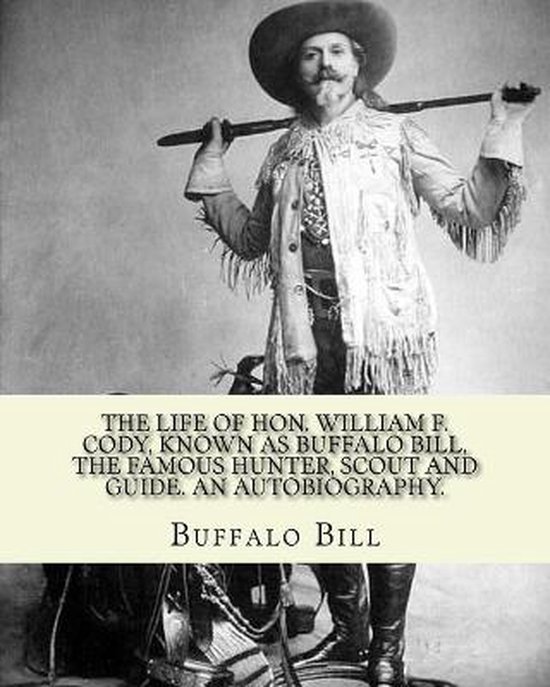 The life of Hon. William F. Cody, known as Buffalo Bill, the famous hunter, scout and guide. An autobiography. By