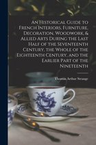 An Historical Guide to French Interiors, Furniture, Decoration, Woodwork, & Allied Arts During the Last Half of the Seventeenth Century, the Whole of the Eighteenth Century, and th