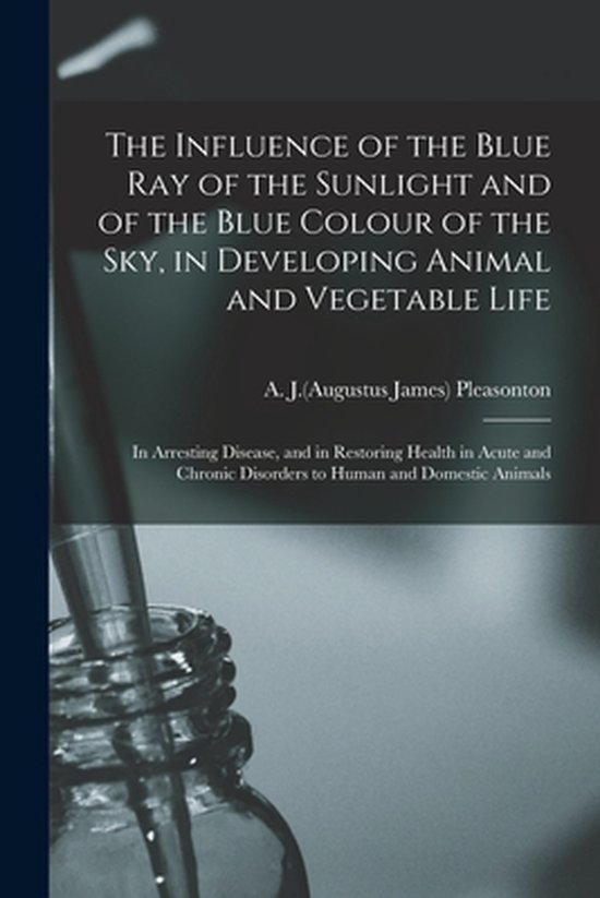 Foto: The influence of the blue ray of the sunlight and of the blue colour of the sky in developing animal and vegetable life in arresting disease and in restoring health in acute and chronic disorders to human and domestic animals