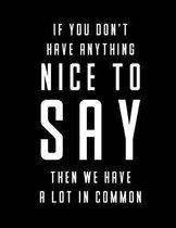 If You Don't Have Anything Nice To Say Then We Have A Lot In Common Notebook