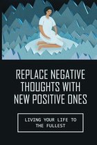Replace Negative Thoughts With New Positive Ones: Living Your Life To The Fullest