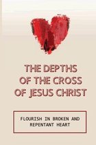The Depths Of The Cross Of Jesus Christ: Flourish In Broken And Repentant Heart