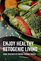 Enjoy Healthy Ketogenic Living: Guide To Go Into Ketogenic-Friendly Meals