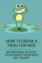 How To Draw A Frog For Kids: Interesting Activity To Activate Your Kid's Art Talent