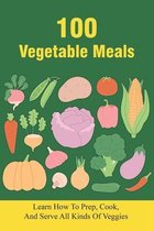 100 Vegetable Meals: Learn How To Prep, Cook, And Serve All Kinds Of Veggies