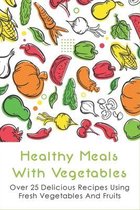 Healthy Meals With Vegetables: Over 25 Delicious Recipes Using Fresh Vegetables And Fruits