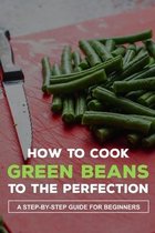 How To Cook Green Beans To The Perfection: A Step-By-Step Guide For Beginners