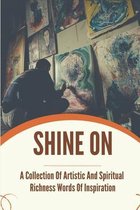 Shine On: A Collection Of Artistic And Spiritual Richness Words Of Inspiration