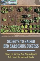 Secrets To Raised Bed Gardening Success: How To Grow An Abundance Of Food In Raised Beds