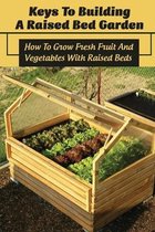 Keys To Building A Raised Bed Garden: How To Grow Fresh Fruit And Vegetables With Raised Beds