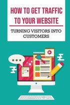 How To Get Traffic To Your Website: Turning Visitors Into Customers