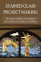 Stained Glass Project Making: Process Of Turning Your Designs Into Gorgeous Stained Glass Pieces