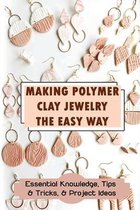 Making Polymer Clay Jewelry The Easy Way: Essential Knowledge, Tips & Tricks, & Project Ideas