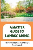 A Master Guide To Landscaping: How To Garden And Landscape From Scratch