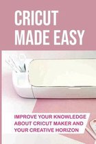 Cricut Made Easy: Improve Your Knowledge About Cricut Maker And Your Creative Horizon