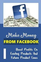 Make Money From Facebook: Boost Profits On Existing Products And Future Product Lines