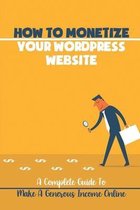 How To Monetize Your WordPress Website: A Complete Guide To Make A Generous Income Online