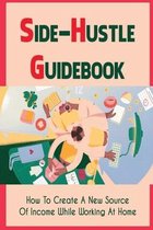 Side-Hustle Guidebook: How To Create A New Source Of Income While Working At Home