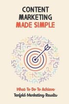 Content Marketing Made Simple: What To Do To Achieve Tenfold Marketing Results