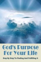 God's Purpose For Your Life: Step By Step To Finding And Fulfilling It