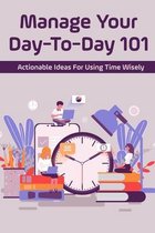 Manage Your Day-To-Day 101: Actionable Ideas For Using Time Wisely