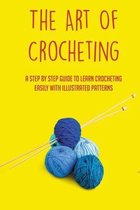 The Art Of Crocheting: A Step By Step Guide To Learn Crocheting Easily With Illustrated Patterns