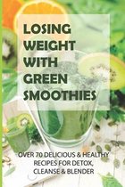 Losing Weight With Green Smoothies: Over 70 Delicious & Healthy Recipes For Detox, Cleanse & Blender
