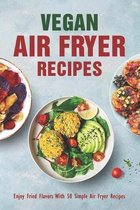 Vegan Air Fryer Recipes: Enjoy Fried Flavors With 50 Simple Air Fryer Recipes