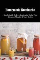 Homemade Kombucha: Simple Guide To Brew Kombucha, Useful Tips, Common Mistakes & Tasty Recipes