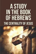 A Study In The Book Of Hebrews: The Centrality Of Jesus