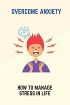 Overcome Anxiety: How To Manage Stress In Life