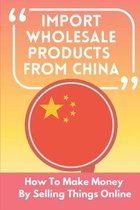 Import Wholesale Products From China: How To Make Money By Selling Things Online