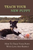 Teach Your New Puppy: How To Treat Your Puppy With Love And Respect