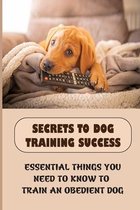 Secrets To Dog Training Success: Essential Things You Need To Know To Train An Obedient Dog