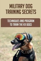 Military Dog Training Secrets: Techniques And Program To Train The K9 Dogs