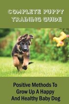 Complete Puppy Training Guide: Positive Methods To Grow Up A Happy And Healthy Baby Dog
