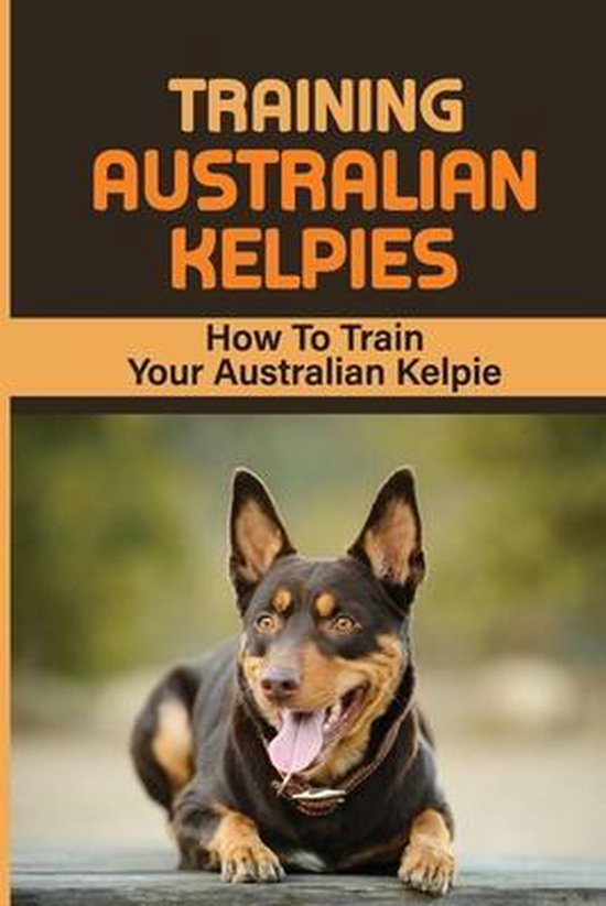 Training Australian Kelpies How To Train Your Australian Kelpie, Rick Schroll