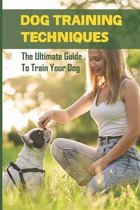 Dog Training Techniques: The Ultimate Guide To Train Your Dog
