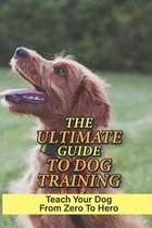 The Ultimate Guide To Dog Training: Teach Your Dog From Zero To Hero