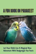 A Fun Book On Parakeet: Let Your Child Live A Magical New Adventure With Budgerigar Fun Facts