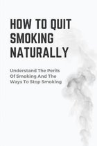 How To Quit Smoking Naturally: Understand The Perils Of Smoking And The Ways To Stop Smoking