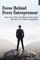 Force Behind Every Entrepreneur: Ideas Take Shape And Become Successful Beyond Your Wildest Imagination