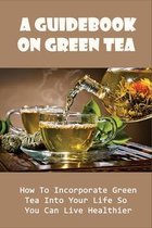 A Guidebook On Green Tea: How To Incorporate Green Tea Into Your Life So You Can Live Healthier